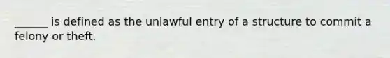 ______ is defined as the unlawful entry of a structure to commit a felony or theft.