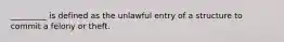 _________ is defined as the unlawful entry of a structure to commit a felony or theft.