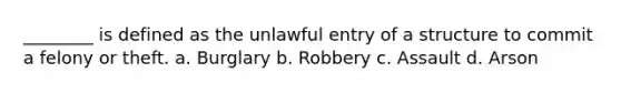 ________ is defined as the unlawful entry of a structure to commit a felony or theft. a. Burglary b. Robbery c. Assault d. Arson