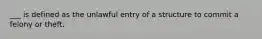 ___ is defined as the unlawful entry of a structure to commit a felony or theft.