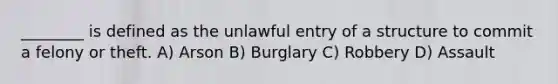 ________ is defined as the unlawful entry of a structure to commit a felony or theft. A) Arson B) Burglary C) Robbery D) Assault