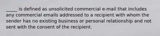 _____ is defined as unsolicited commercial e-mail that includes any commercial emails addressed to a recipient with whom the sender has no existing business or personal relationship and not sent with the consent of the recipient.