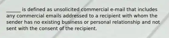 ______ is defined as unsolicited commercial e-mail that includes any commercial emails addressed to a recipient with whom the sender has no existing business or personal relationship and not sent with the consent of the recipient.