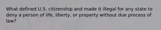 What defined U.S. citizenship and made it illegal for any state to deny a person of life, liberty, or property without due process of law?