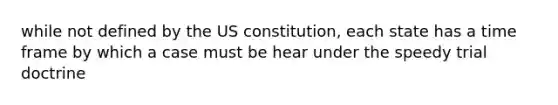 while not defined by the US constitution, each state has a time frame by which a case must be hear under the speedy trial doctrine