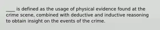 ____ is defined as the usage of physical evidence found at the crime scene, combined with deductive and inductive reasoning to obtain insight on the events of the crime.