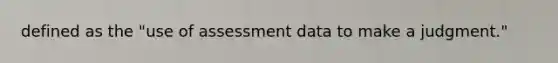 defined as the "use of assessment data to make a judgment."