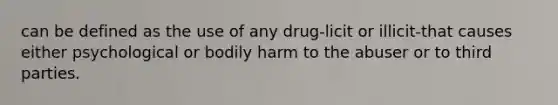 can be defined as the use of any drug-licit or illicit-that causes either psychological or bodily harm to the abuser or to third parties.​