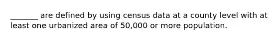 _______ are defined by using census data at a county level with at least one urbanized area of 50,000 or more population.