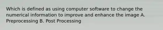 Which is defined as using computer software to change the numerical information to improve and enhance the image A. Preprocessing B. Post Processing