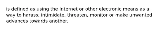 is defined as using the Internet or other electronic means as a way to harass, intimidate, threaten, monitor or make unwanted advances towards another.