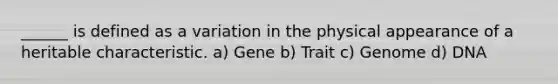 ______ is defined as a variation in the physical appearance of a heritable characteristic. a) Gene b) Trait c) Genome d) DNA