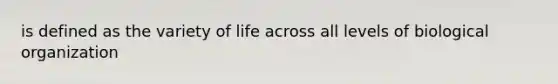 is defined as the variety of life across all levels of biological organization