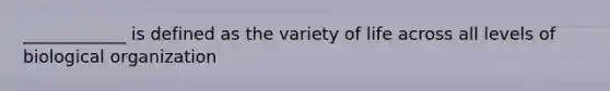 ____________ is defined as the variety of life across all levels of biological organization