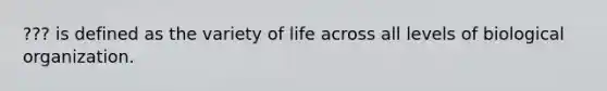 ??? is defined as the variety of life across all levels of biological organization.