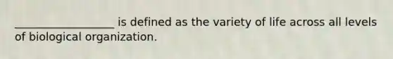 __________________ is defined as the variety of life across all levels of biological organization.