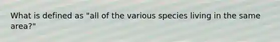 What is defined as "all of the various species living in the same area?"