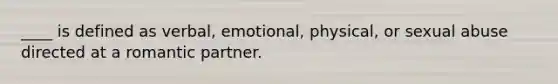 ____ is defined as verbal, emotional, physical, or sexual abuse directed at a romantic partner.