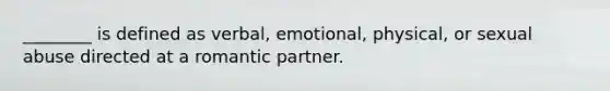 ________ is defined as verbal, emotional, physical, or sexual abuse directed at a romantic partner.