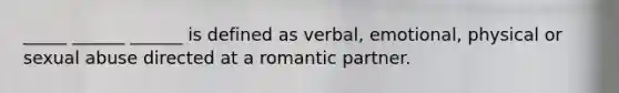 _____ ______ ______ is defined as verbal, emotional, physical or sexual abuse directed at a romantic partner.