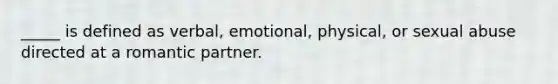 _____ is defined as verbal, emotional, physical, or sexual abuse directed at a romantic partner.