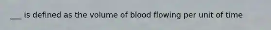 ___ is defined as the volume of blood flowing per unit of time