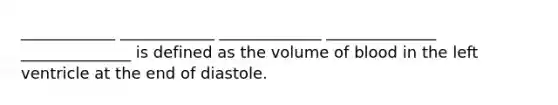 ____________ ____________ _____________ ______________ ______________ is defined as the volume of blood in the left ventricle at the end of diastole.