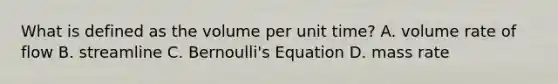 What is defined as the volume per unit time? A. volume rate of flow B. streamline C. Bernoulli's Equation D. mass rate