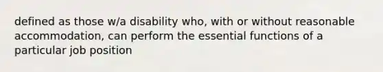 defined as those w/a disability who, with or without reasonable accommodation, can perform the essential functions of a particular job position