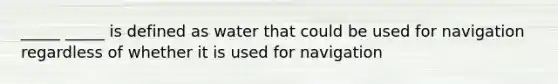 _____ _____ is defined as water that could be used for navigation regardless of whether it is used for navigation