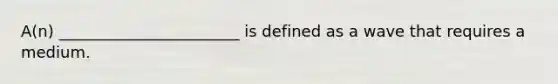 A(n) _______________________ is defined as a wave that requires a medium.