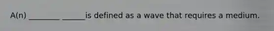 A(n) ________ ______is defined as a wave that requires a medium.