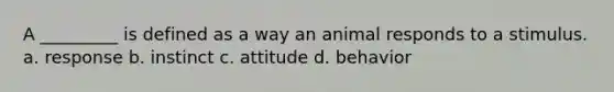 A _________ is defined as a way an animal responds to a stimulus. a. response b. instinct c. attitude d. behavior