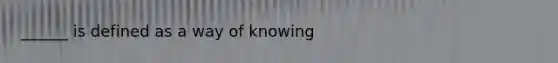 ______ is defined as a way of knowing