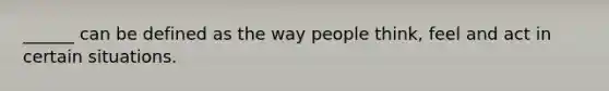 ______ can be defined as the way people think, feel and act in certain situations.