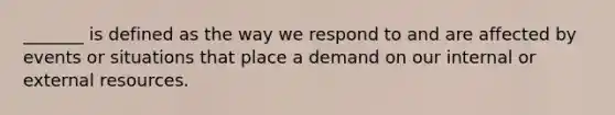 _______ is defined as the way we respond to and are affected by events or situations that place a demand on our internal or external resources.