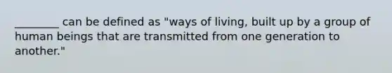 ​________ can be defined as​ "ways of​ living, built up by a group of human beings that are transmitted from one generation to​ another."