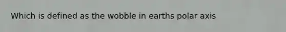 Which is defined as the wobble in earths polar axis