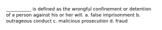 ___________ is defined as the wrongful confinement or detention of a person against his or her will. a. false imprisonment b. outrageous conduct c. malicious prosecution d. fraud