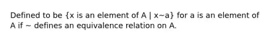 Defined to be (x is an element of A | x~a) for a is an element of A if ~ defines an equivalence relation on A.