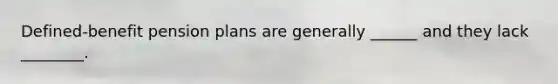 Defined-benefit pension plans are generally ______ and they lack ________.