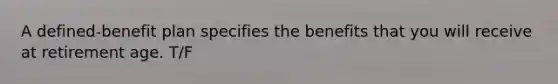 A defined-benefit plan specifies the benefits that you will receive at retirement age. T/F