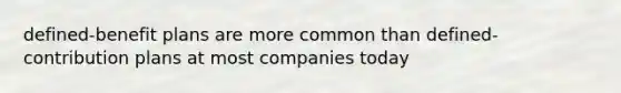 defined-benefit plans are more common than defined-contribution plans at most companies today