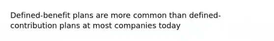 Defined-benefit plans are more common than defined-contribution plans at most companies today