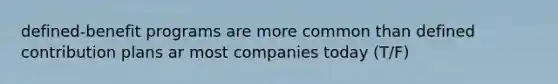 defined-benefit programs are more common than defined contribution plans ar most companies today (T/F)