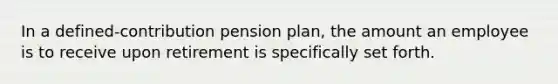 In a defined-contribution pension plan, the amount an employee is to receive upon retirement is specifically set forth.