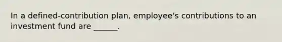 In a defined-contribution plan, employee's contributions to an investment fund are ______.