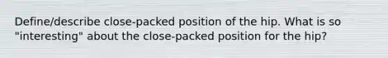 Define/describe close-packed position of the hip. What is so "interesting" about the close-packed position for the hip?