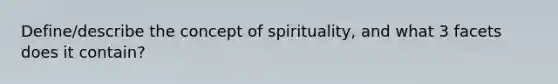 Define/describe the concept of spirituality, and what 3 facets does it contain?