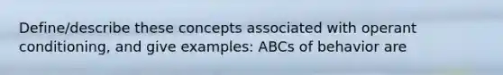 Define/describe these concepts associated with operant conditioning, and give examples: ABCs of behavior are